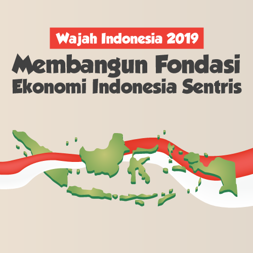 Wajah Indonesia 2019: Membangun Fondasi Ekonomi Indonesia Sentris